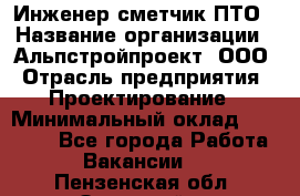 Инженер-сметчик ПТО › Название организации ­ Альпстройпроект, ООО › Отрасль предприятия ­ Проектирование › Минимальный оклад ­ 25 000 - Все города Работа » Вакансии   . Пензенская обл.,Заречный г.